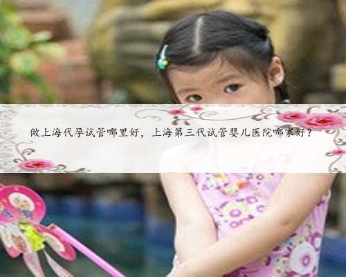 做上海代孕试管哪里好，上海第三代试管婴儿医院哪家好？